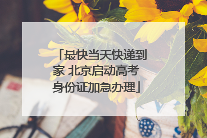 最快当天快递到家 北京启动高考身份证加急办理