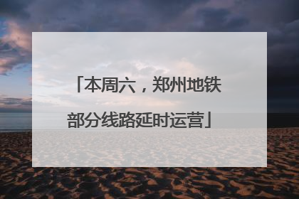 本周六，郑州地铁部分线路延时运营
