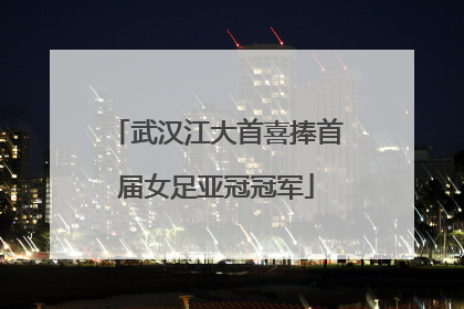 武汉江大首喜捧首届女足亚冠冠军