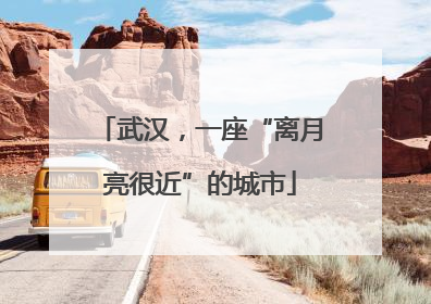 武汉，一座“离月亮很近”的城市