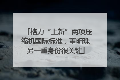 格力“上新”两项压缩机国际标准，董明珠另一重身份很关键