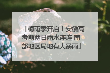 梅雨季开启！安徽高考前两日雨水连连 南部地区局地有大暴雨