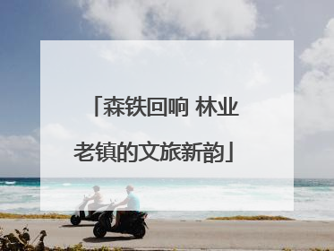 森铁回响 林业老镇的文旅新韵