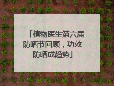 植物医生第六届防晒节回顾，功效防晒成趋势