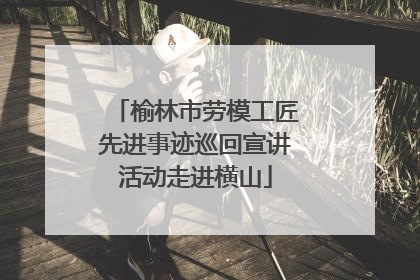 榆林市劳模工匠先进事迹巡回宣讲活动走进横山