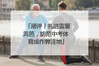 潮评丨扎进监管篱笆，防范中考体育成作弊洼地