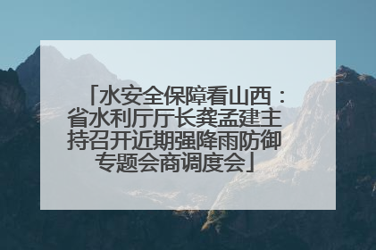 水安全保障看山西：省水利厅厅长龚孟建主持召开近期强降雨防御专题会商调度会