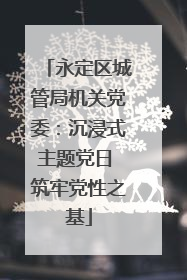 永定区城管局机关党委：沉浸式主题党日 筑牢党性之基