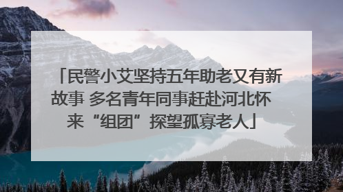 民警小艾坚持五年助老又有新故事 多名青年同事赶赴河北怀来“组团”探望孤寡老人