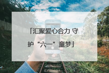 汇聚爱心合力 守护“六一”童梦