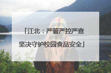 江北：严管严控严查 坚决守护校园食品安全