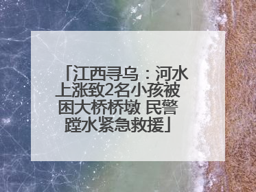 江西寻乌：河水上涨致2名小孩被困大桥桥墩 民警蹚水紧急救援