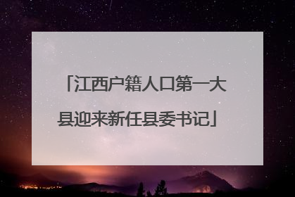 江西户籍人口第一大县迎来新任县委书记