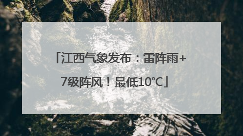 江西气象发布：雷阵雨+7级阵风！最低10℃