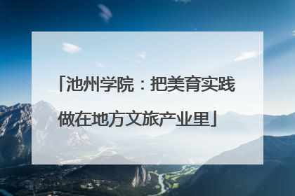 池州学院：把美育实践做在地方文旅产业里