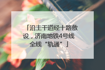 沿主干道经十路敷设，济南地铁4号线全线“轨通”