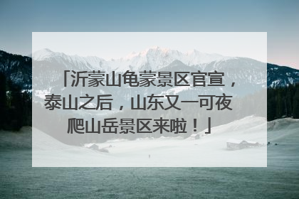 沂蒙山龟蒙景区官宣，泰山之后，山东又一可夜爬山岳景区来啦！