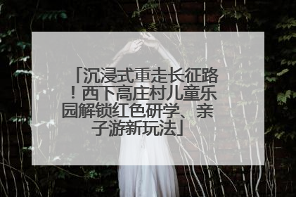 沉浸式重走长征路！西下高庄村儿童乐园解锁红色研学、亲子游新玩法