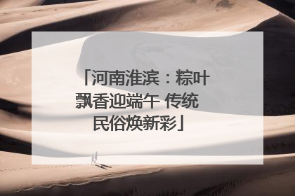 河南淮滨：粽叶飘香迎端午 传统民俗焕新彩