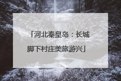 河北秦皇岛：长城脚下村庄美旅游兴