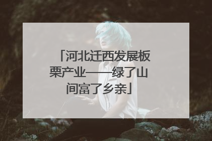 河北迁西发展板栗产业——绿了山间富了乡亲