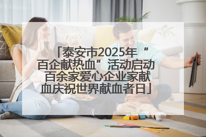 泰安市2025年“百企献热血”活动启动 百余家爱心企业家献血庆祝世界献血者日