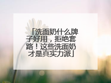 洗面奶什么牌子好用，拒绝套路！这些洗面奶才是真实力派