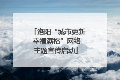 洛阳“城市更新 幸福满格”网络主题宣传启动