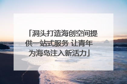 洞头打造海创空间提供一站式服务 让青年为海岛注入新活力