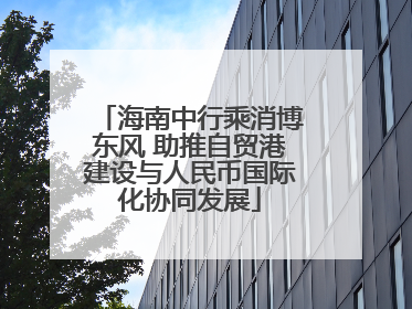 海南中行乘消博东风 助推自贸港建设与人民币国际化协同发展