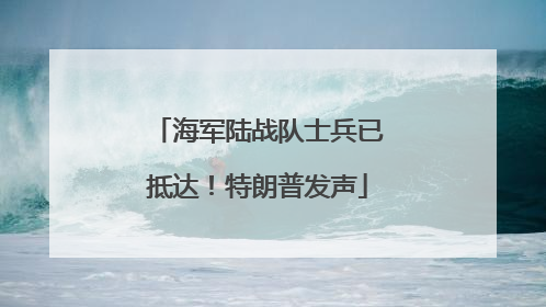 海军陆战队士兵已抵达！特朗普发声