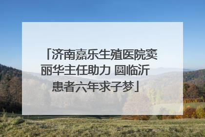 济南嘉乐生殖医院窦丽华主任助力 圆临沂患者六年求子梦