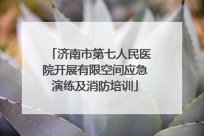 济南市第七人民医院开展有限空间应急演练及消防培训
