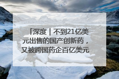 深度｜不到21亿美元出售的国产创新药，又被跨国药企百亿美元拿下，谁赚了？