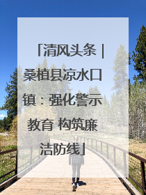 清风头条｜桑植县凉水口镇：强化警示教育 构筑廉洁防线
