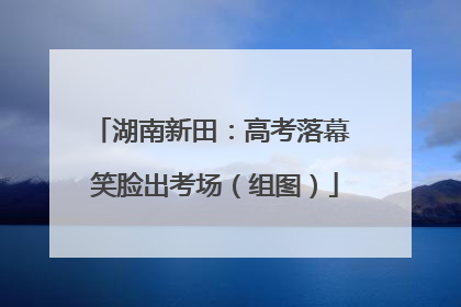 湖南新田：高考落幕 笑脸出考场（组图）