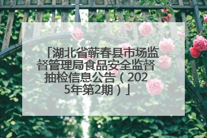 湖北省蕲春县市场监督管理局食品安全监督抽检信息公告（2025年第2期）