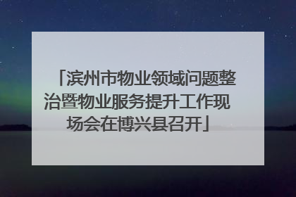 滨州市物业领域问题整治暨物业服务提升工作现场会在博兴县召开