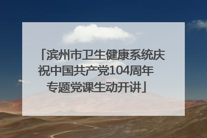 滨州市卫生健康系统庆祝中国共产党104周年专题党课生动开讲