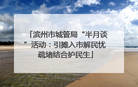 滨州市城管局“半月谈”活动：引摊入市解民忧 疏堵结合护民生