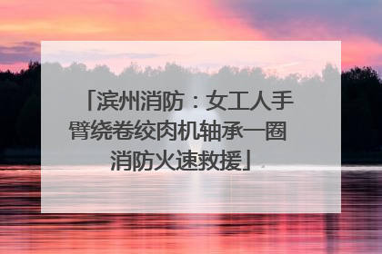 滨州消防：女工人手臂绕卷绞肉机轴承一圈 消防火速救援