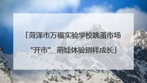 菏泽市万福实验学校跳蚤市场“开市” 萌娃体验别样成长