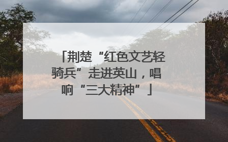 荆楚“红色文艺轻骑兵”走进英山，唱响“三大精神”