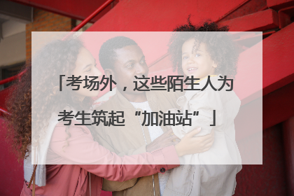 考场外，这些陌生人为考生筑起“加油站”
