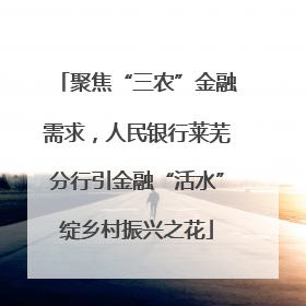 聚焦“三农”金融需求，人民银行莱芜分行引金融“活水”绽乡村振兴之花