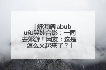 舒淇晒labubu和哭娃合影：一同去郊游！网友：这是怎么火起来了？