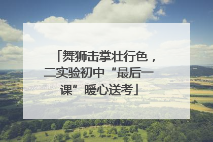 舞狮击掌壮行色，二实验初中“最后一课”暖心送考