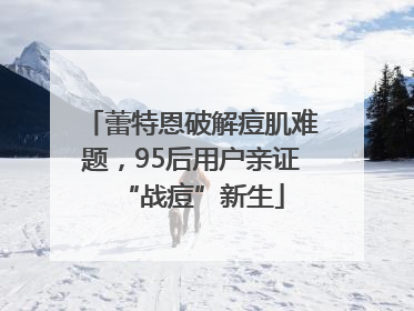 蕾特恩破解痘肌难题，95后用户亲证“战痘”新生