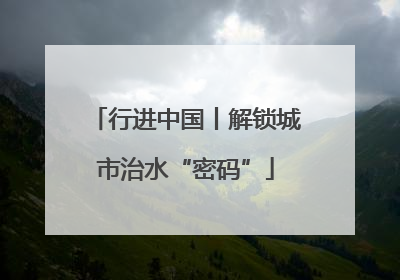 行进中国丨解锁城市治水“密码”