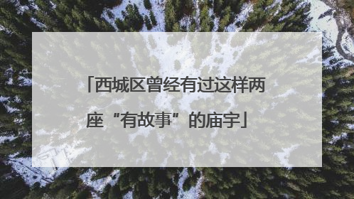 西城区曾经有过这样两座“有故事”的庙宇